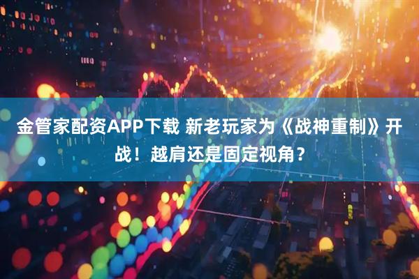 金管家配资APP下载 新老玩家为《战神重制》开战！越肩还是固定视角？
