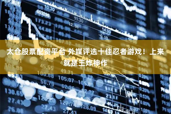 太仓股票配资平台 外媒评选十佳忍者游戏！上来就是王炸神作