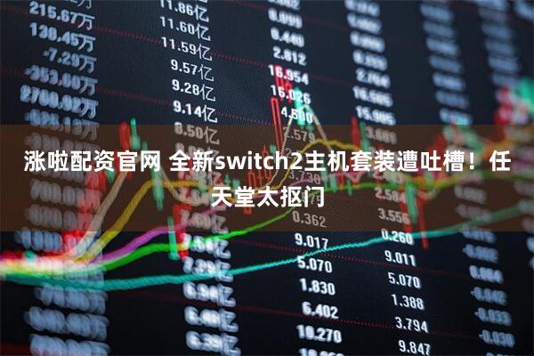 涨啦配资官网 全新switch2主机套装遭吐槽！任天堂太抠门