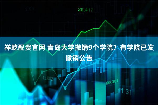 祥乾配资官网 青岛大学撤销9个学院？有学院已发撤销公告
