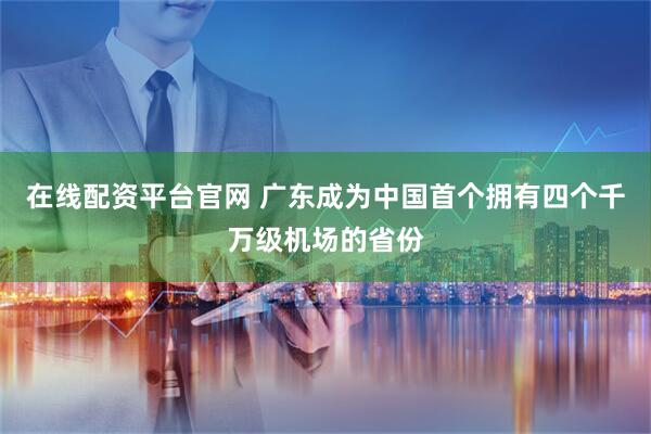 在线配资平台官网 广东成为中国首个拥有四个千万级机场的省份
