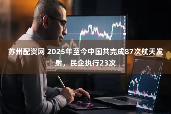 苏州配资网 2025年至今中国共完成87次航天发射，民企执行23次