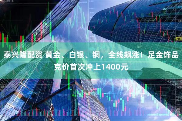 泰兴隆配资 黄金、白银、铜，全线飙涨！足金饰品克价首次冲上1400元