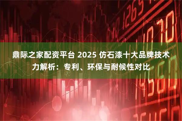鼎际之家配资平台 2025 仿石漆十大品牌技术力解析：专利、环保与耐候性对比