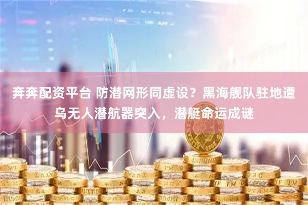 奔奔配资平台 防潜网形同虚设？黑海舰队驻地遭乌无人潜航器突入，潜艇命运成谜