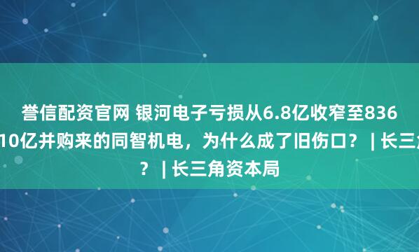 誉信配资官网 银河电子亏损从6.8亿收窄至8367万元：10亿并购来的同智机电，为什么成了旧伤口？ | 长三角资本局