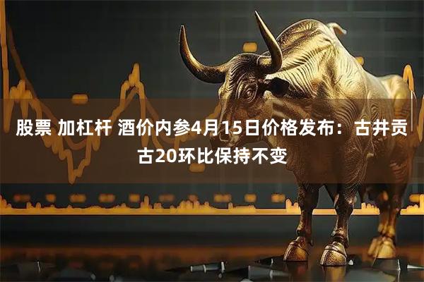 股票 加杠杆 酒价内参4月15日价格发布：古井贡古20环比保持不变