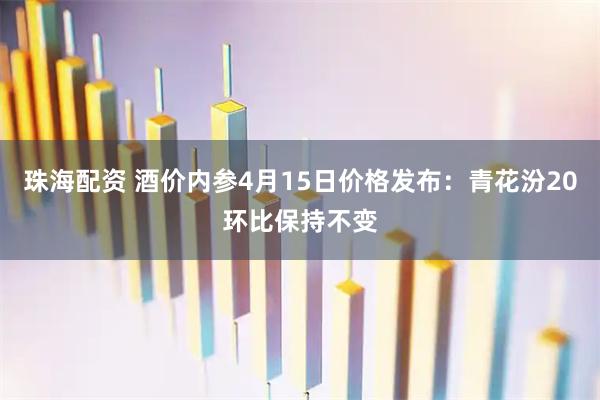 珠海配资 酒价内参4月15日价格发布：青花汾20环比保持不变