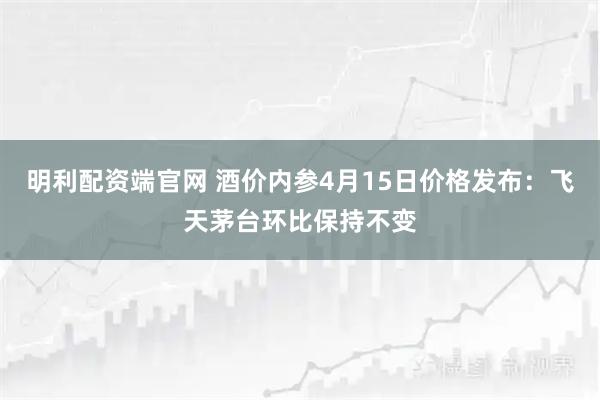明利配资端官网 酒价内参4月15日价格发布：飞天茅台环比保持不变
