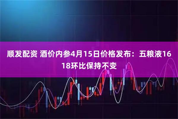 顺发配资 酒价内参4月15日价格发布：五粮液1618环比保持不变