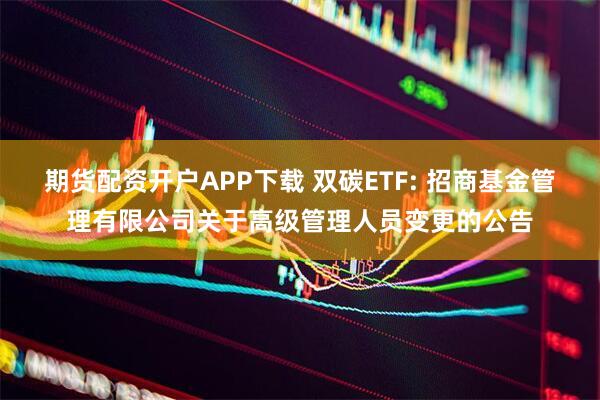 期货配资开户APP下载 双碳ETF: 招商基金管理有限公司关于高级管理人员变更的公告