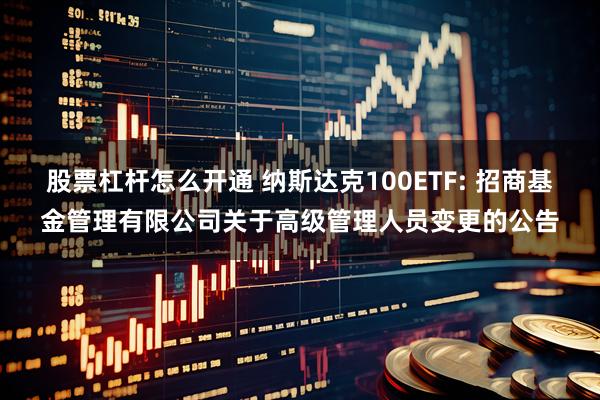 股票杠杆怎么开通 纳斯达克100ETF: 招商基金管理有限公司关于高级管理人员变更的公告