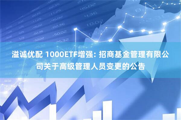 溢诚优配 1000ETF增强: 招商基金管理有限公司关于高级管理人员变更的公告