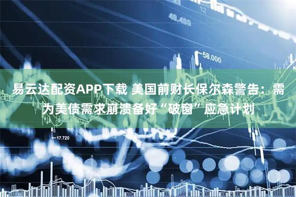 易云达配资APP下载 美国前财长保尔森警告：需为美债需求崩溃备好“破窗”应急计划
