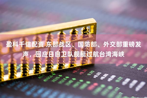 盈科千信配资 东部战区、国防部、外交部重磅发声，回应日自卫队舰艇过航台湾海峡