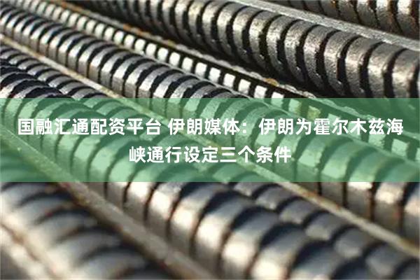 国融汇通配资平台 伊朗媒体：伊朗为霍尔木兹海峡通行设定三个条件