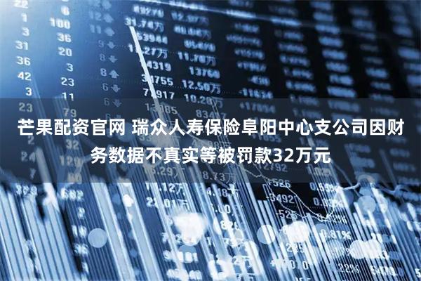芒果配资官网 瑞众人寿保险阜阳中心支公司因财务数据不真实等被罚款32万元