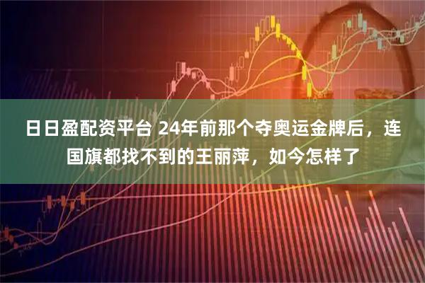 日日盈配资平台 24年前那个夺奥运金牌后，连国旗都找不到的王丽萍，如今怎样了