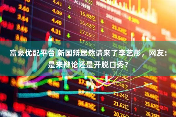 富豪优配平台 新国辩居然请来了李艺彤，网友：是来辩论还是开脱口秀？