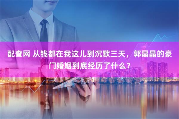 配查网 从钱都在我这儿到沉默三天，郭晶晶的豪门婚姻到底经历了什么？