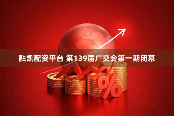 融凯配资平台 第139届广交会第一期闭幕