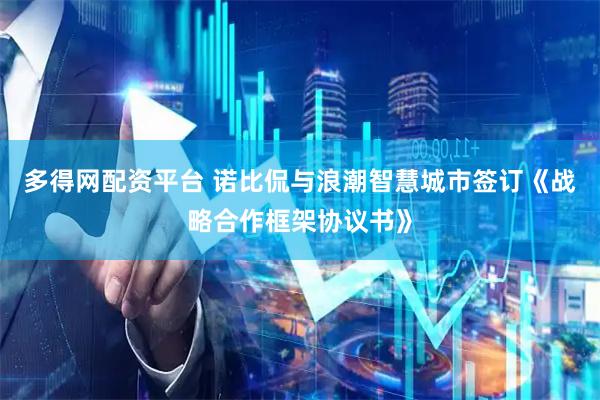 多得网配资平台 诺比侃与浪潮智慧城市签订《战略合作框架协议书》