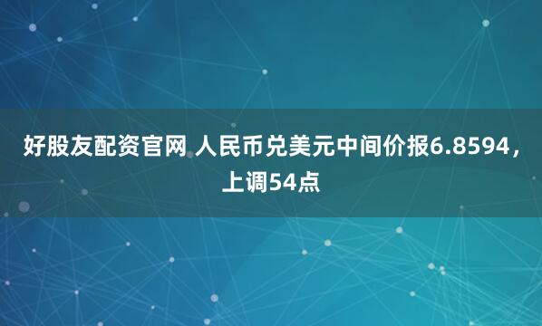 好股友配资官网 人民币兑美元中间价报6.8594，上调54点