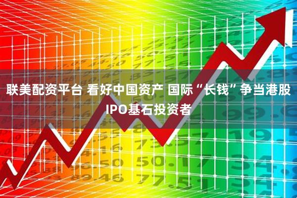 联美配资平台 看好中国资产 国际“长钱”争当港股IPO基石投资者