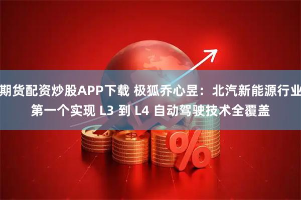 期货配资炒股APP下载 极狐乔心昱：北汽新能源行业第一个实现 L3 到 L4 自动驾驶技术全覆盖