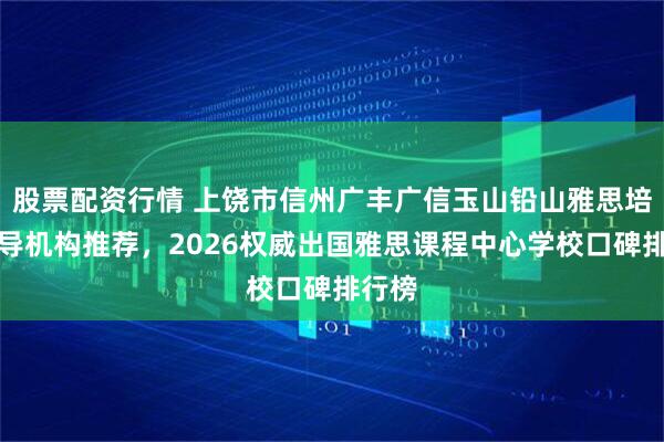 股票配资行情 上饶市信州广丰广信玉山铅山雅思培训辅导机构推荐，2026权威出国雅思课程中心学校口碑排行榜