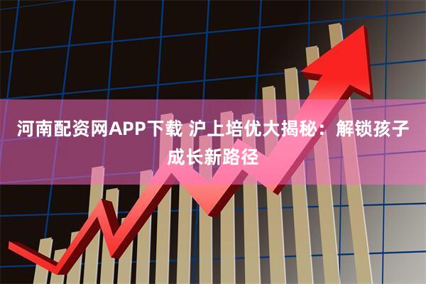 河南配资网APP下载 沪上培优大揭秘：解锁孩子成长新路径