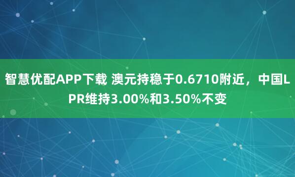 智慧优配APP下载 澳元持稳于0.6710附近，中国LPR维持3.00%和3.50%不变