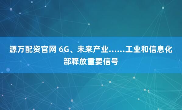 源万配资官网 6G、未来产业......工业和信息化部释放重要信号