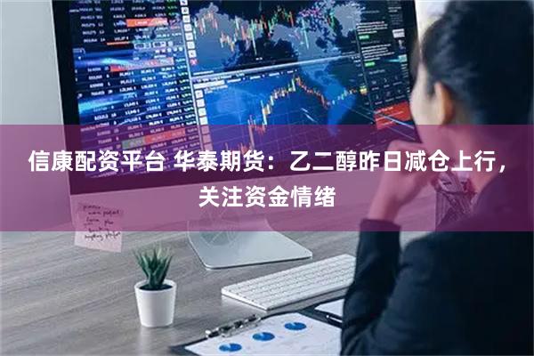 信康配资平台 华泰期货：乙二醇昨日减仓上行，关注资金情绪