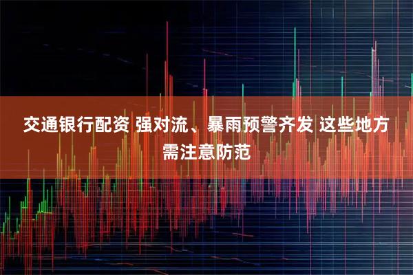 交通银行配资 强对流、暴雨预警齐发 这些地方需注意防范