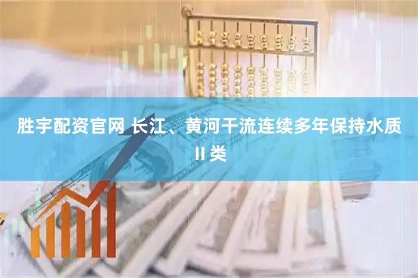 胜宇配资官网 长江、黄河干流连续多年保持水质Ⅱ类