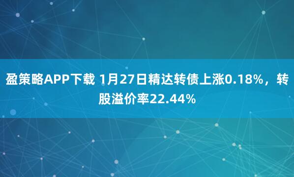 盈策略APP下载 1月27日精达转债上涨0.18%，转股溢价率22.44%