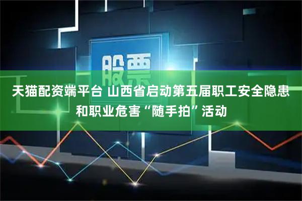 天猫配资端平台 山西省启动第五届职工安全隐患和职业危害“随手拍”活动