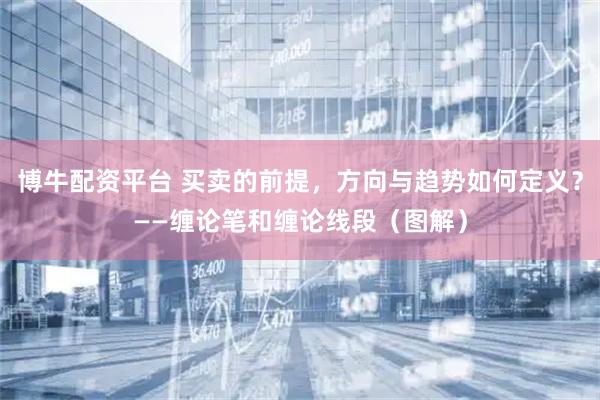 博牛配资平台 买卖的前提，方向与趋势如何定义？——缠论笔和缠论线段（图解）