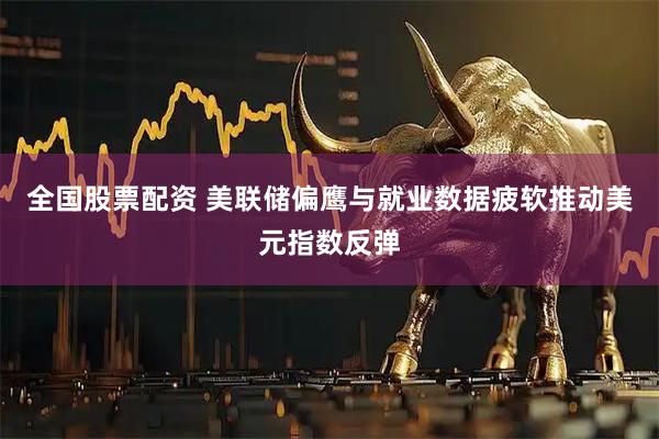 全国股票配资 美联储偏鹰与就业数据疲软推动美元指数反弹