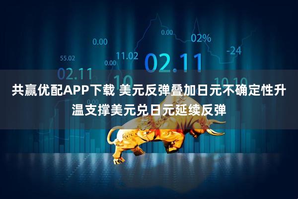 共赢优配APP下载 美元反弹叠加日元不确定性升温支撑美元兑日元延续反弹