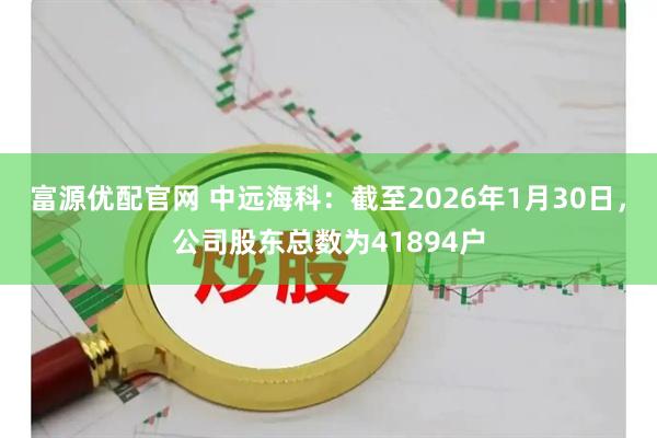 富源优配官网 中远海科：截至2026年1月30日，公司股东总数为41894户