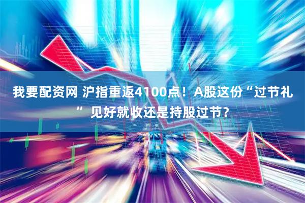 我要配资网 沪指重返4100点！A股这份“过节礼” 见好就收还是持股过节？