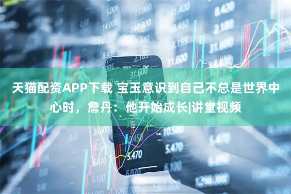 天猫配资APP下载 宝玉意识到自己不总是世界中心时，詹丹：他开始成长|讲堂视频