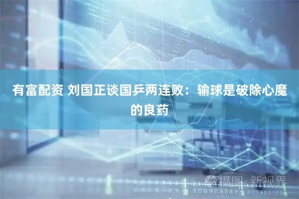 有富配资 刘国正谈国乒两连败：输球是破除心魔的良药
