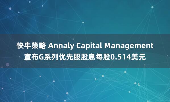 快牛策略 Annaly Capital Management宣布G系列优先股股息每股0.514美元