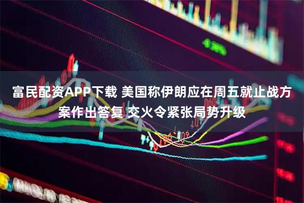富民配资APP下载 美国称伊朗应在周五就止战方案作出答复 交火令紧张局势升级