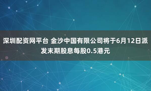 深圳配资网平台 金沙中国有限公司将于6月12日派发末期股息每股0.5港元