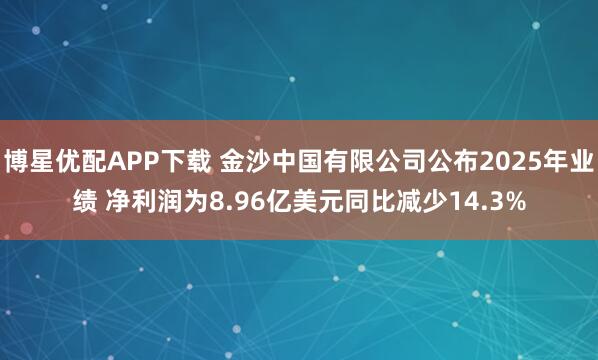博星优配APP下载 金沙中国有限公司公布2025年业绩 净利润为8.96亿美元同比减少14.3%